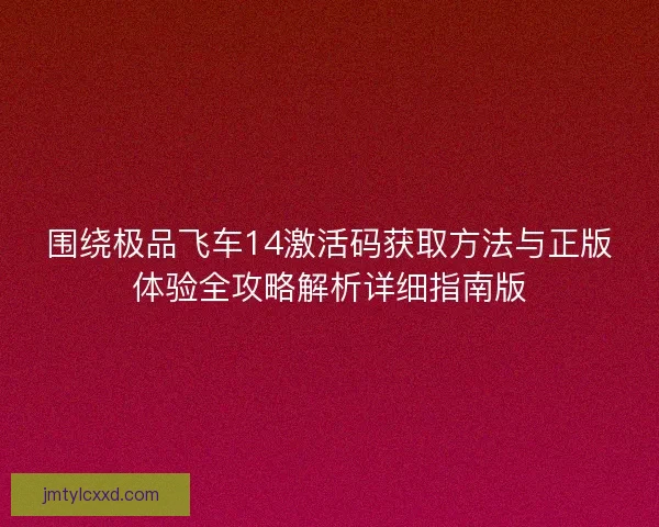 围绕极品飞车14激活码获取方法与正版体验全攻略解析详细指南版