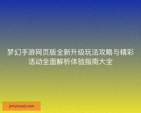 梦幻手游网页版全新升级玩法攻略与精彩活动全面解析体验指南大全