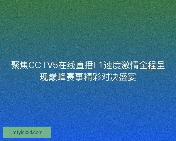 聚焦CCTV5在线直播F1速度激情全程呈现巅峰赛事精彩对决盛宴