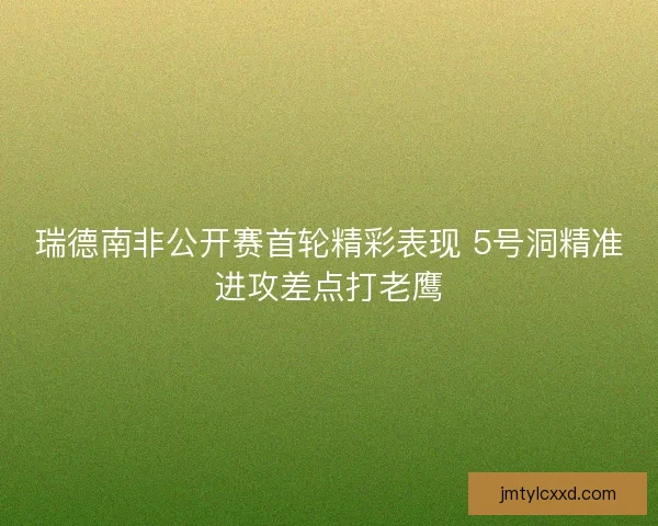 瑞德南非公开赛首轮精彩表现 5号洞精准进攻差点打老鹰