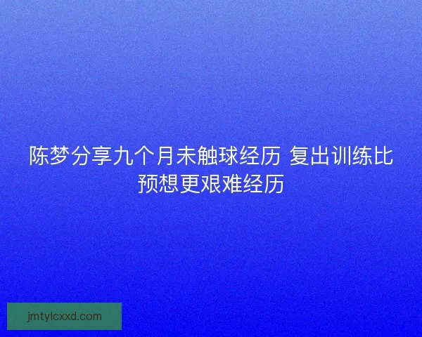 陈梦分享九个月未触球经历 复出训练比预想更艰难经历